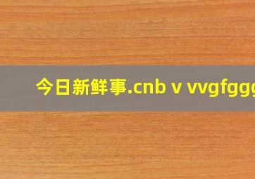 今日新鲜事.cnb v vvgfggg